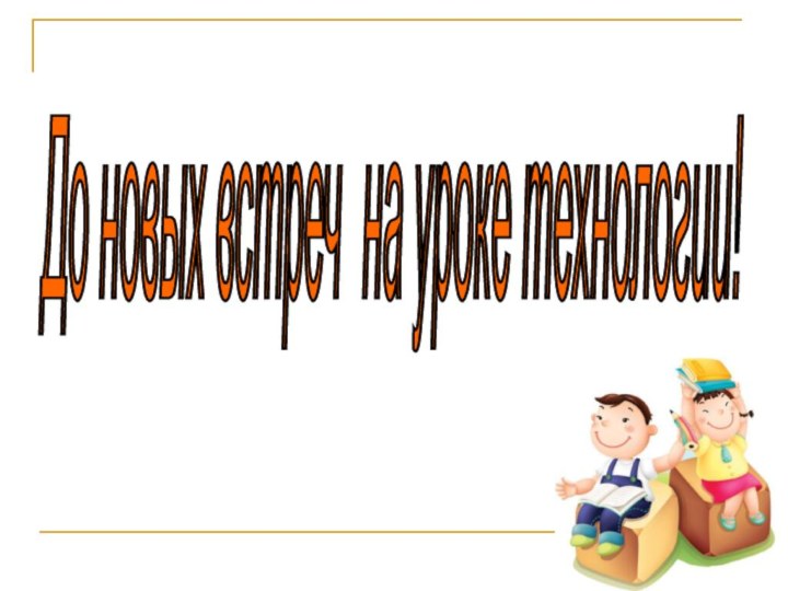 До новых встреч на уроке технологии!