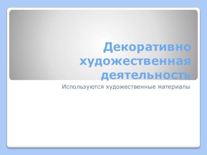 Декоративно художественная деятельностьИспользуются художественные материалы