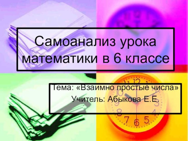 Самоанализ урока математики в 6 классеТема: «Взаимно простые числа»Учитель: Абыкова Е.Е.
