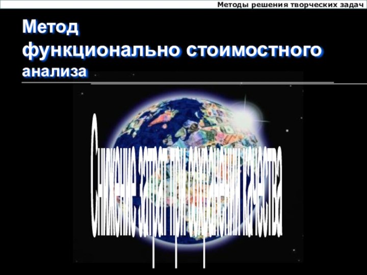 Методы решения творческих задачМетод функционально стоимостного  анализаСнижение затрат при сохранении качества