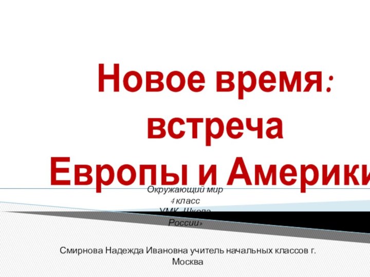 Новое время:встречаЕвропы и АмерикиСмирнова Надежда Ивановна учитель начальных классов г. МоскваОкружающий мир4 классУМК «Школа России»