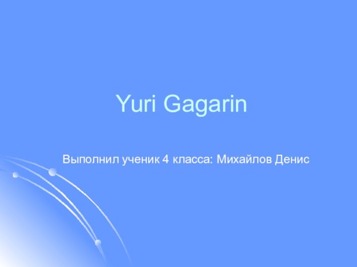 Yuri GagarinВыполнил ученик 4 класса: Михайлов Денис