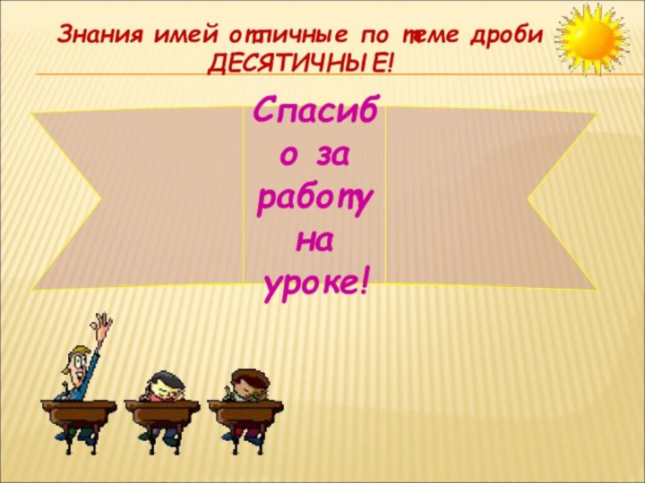 Спасибо за работу на уроке!Знания имей отличные по теме дроби ДЕСЯТИЧНЫЕ!