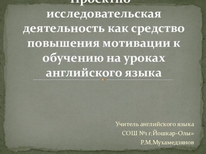 Учитель английского языкаСОШ №1 г.Йошкар-Олы»Р.М.Мухамедзянов Проектно - исследовательская деятельность как средство повышения