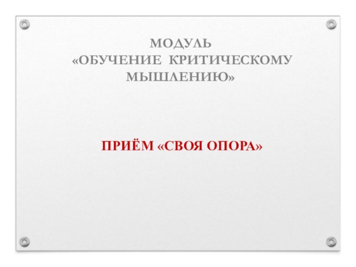 МОДУЛЬ  «ОБУЧЕНИЕ КРИТИЧЕСКОМУ МЫШЛЕНИЮ»     ПРИЁМ «СВОЯ ОПОРА»