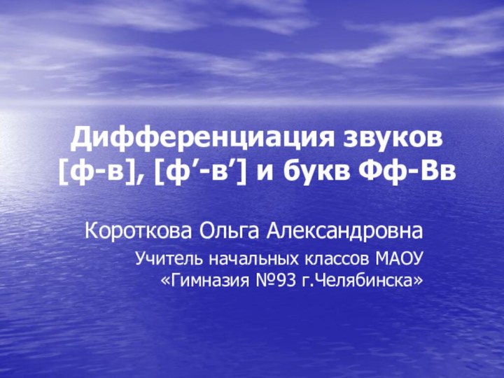 Дифференциация звуков  [ф-в], [ф’-в’] и букв Фф-ВвКороткова Ольга АлександровнаУчитель начальных классов МАОУ «Гимназия №93 г.Челябинска»