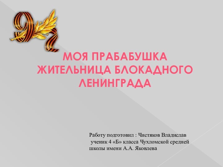 МОЯ ПРАБАБУШКАЖИТЕЛЬНИЦА БЛОКАДНОГО ЛЕНИНГРАДАРаботу подготовил : Чистяков Владислав ученик 4 «Б» класса