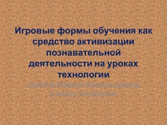 ПрезентацияИгровые формы обучения как средство активизации познавательной деятельности на уроках технологии