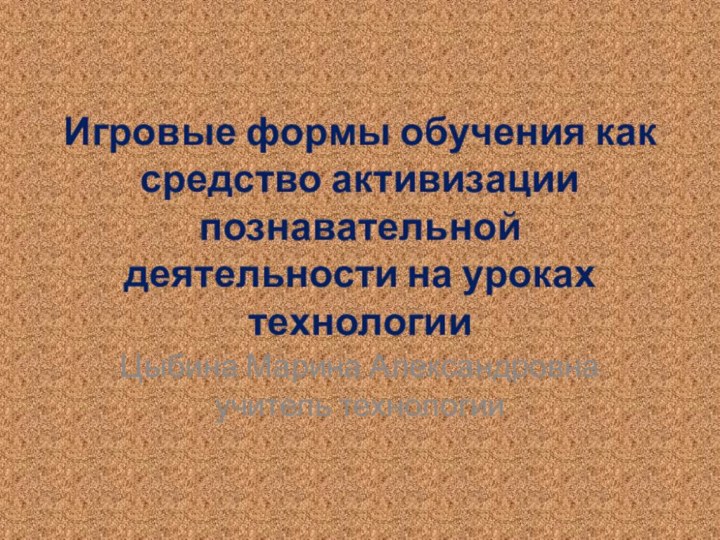 Игровые формы обучения как средство активизации познавательной деятельности на уроках технологииЦыбина Марина Александровна учитель технологии