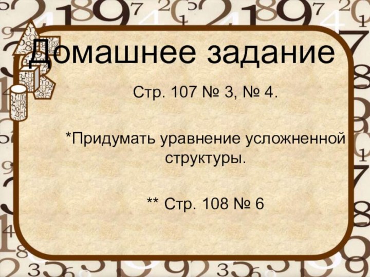 Домашнее заданиеСтр. 107 № 3, № 4.*Придумать уравнение усложненной структуры.** Стр. 108 № 6