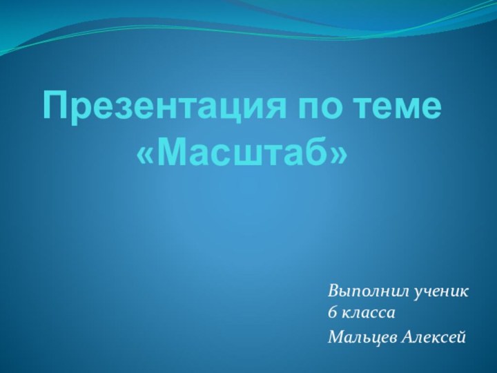 Презентация по теме «Масштаб»Выполнил ученик 6 класса Мальцев Алексей