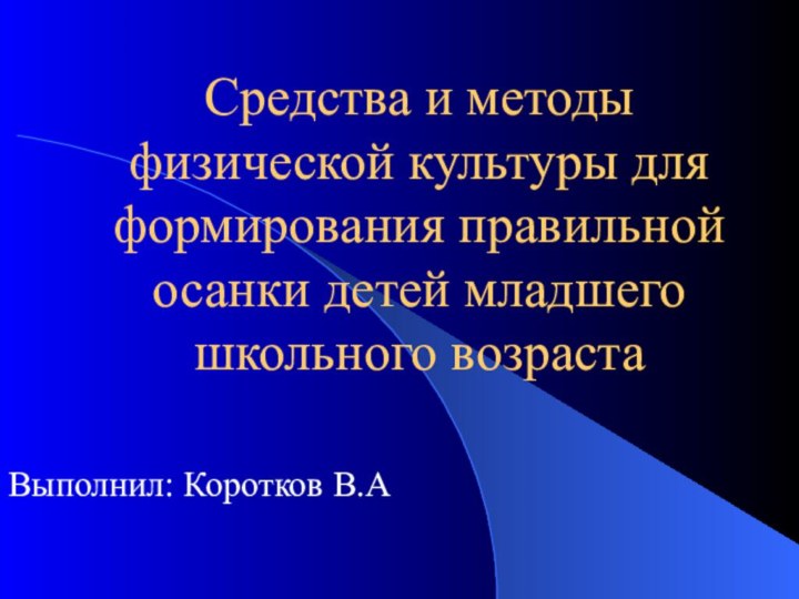 Средства и методы физической культуры для формирования правильной осанки детей младшего школьного возрастаВыполнил: Коротков В.А