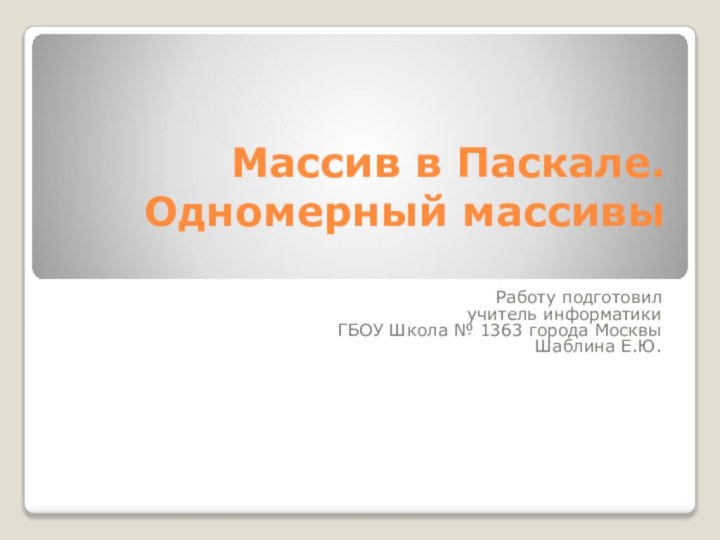 Массив в Паскале.  Одномерный массивы Работу подготовилучитель информатикиГБОУ Школа № 1363 города Москвы Шаблина Е.Ю.