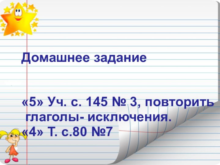 Домашнее задание«5» Уч. с. 145 № 3, повторить глаголы- исключения.«4» Т. с.80 №7