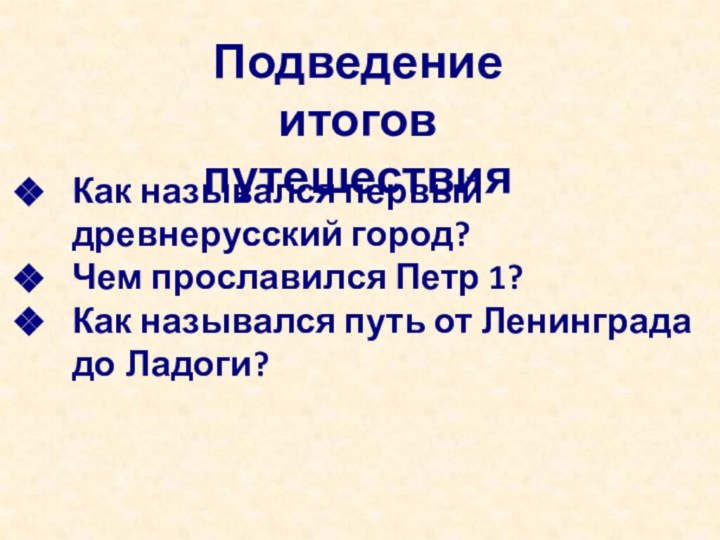 Подведение итогов путешествияКак назывался первый древнерусский город?Чем прославился Петр 1?Как назывался путь от Ленинграда до Ладоги?