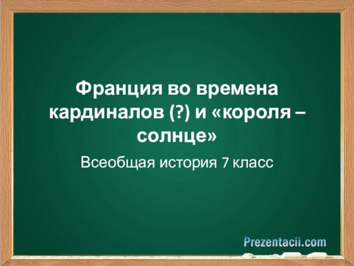 Франция во времена кардиналов (?) и «короля – солнце»Всеобщая история 7 класс