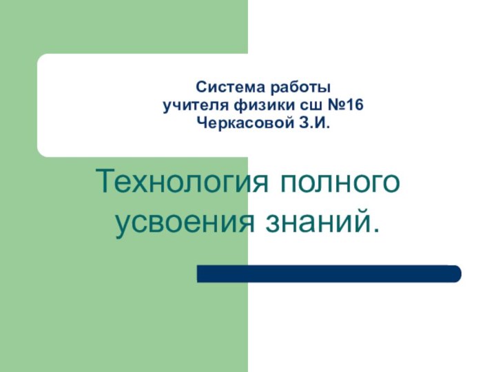 Система работы  учителя физики сш №16  Черкасовой З.И.Технология полного усвоения знаний.