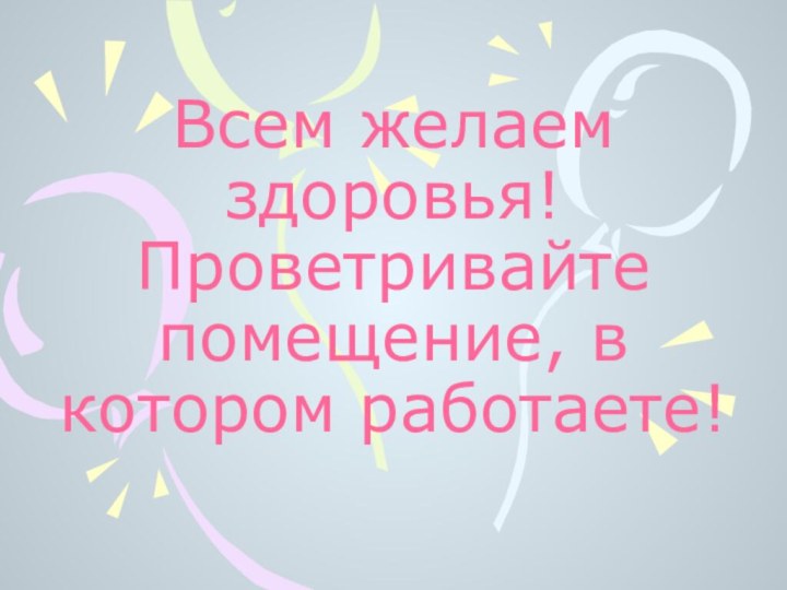 Всем желаем здоровья!  Проветривайте помещение, в котором работаете!