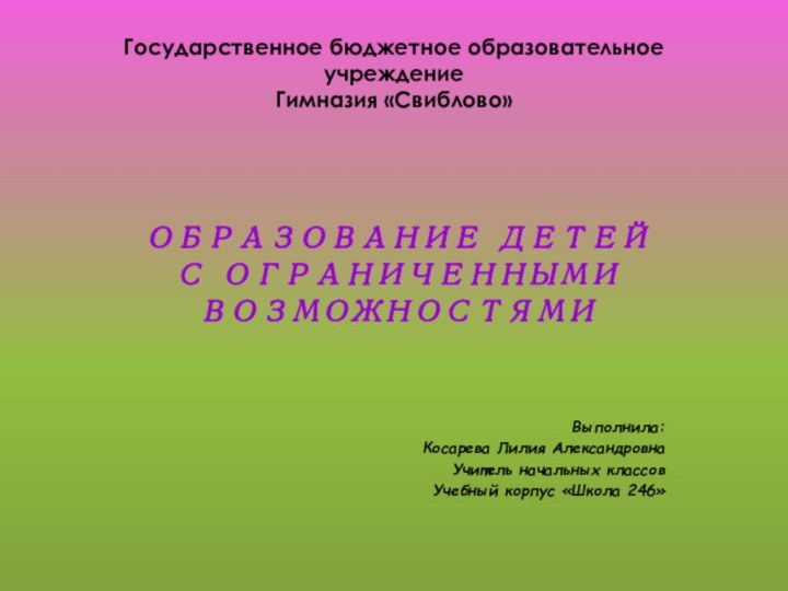 Государственное бюджетное образовательное учреждение  Гимназия «Свиблово» ОБРАЗОВАНИЕ ДЕТЕЙ С ОГРАНИЧЕННЫМИ ВОЗМОЖНОСТЯМИВыполнила:Косарева