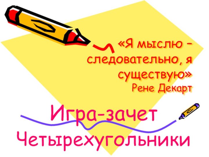 «Я мыслю – следовательно, я существую» Рене ДекартИгра-зачет Четырехугольники