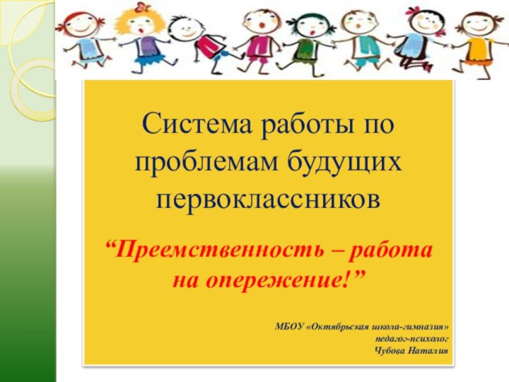 Система работы по проблемам будущих первоклассников“Преемственность – работа на опережение!”МБОУ «Октябрьская школа-гимназия» педагог-психологЧубова Наталия