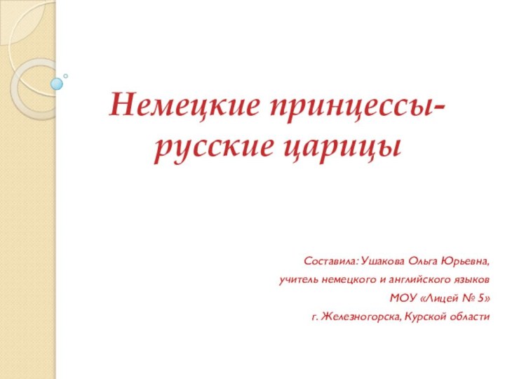 Немецкие принцессы- русские царицы Составила: Ушакова Ольга Юрьевна,учитель немецкого и