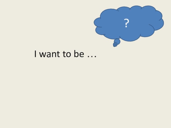 I want to be …?