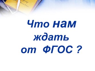 Что нам ждать от ФГОС ? 1-4 класс