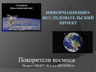 Информационно-исследовательский проектПокорители космоса Педагог МБДОУ № 8 д/с БЕЛОЧКА