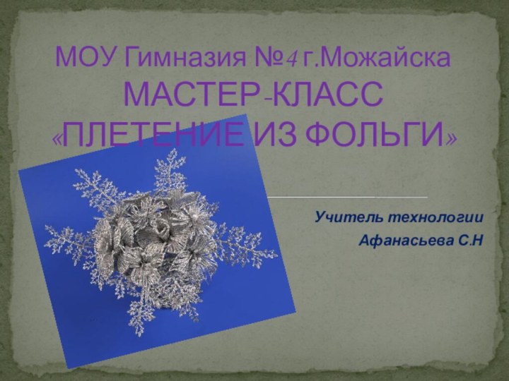 Учитель технологии Афанасьева С.НМОУ Гимназия №4 г.Можайска МАСТЕР-КЛАСС «ПЛЕТЕНИЕ ИЗ ФОЛЬГИ»