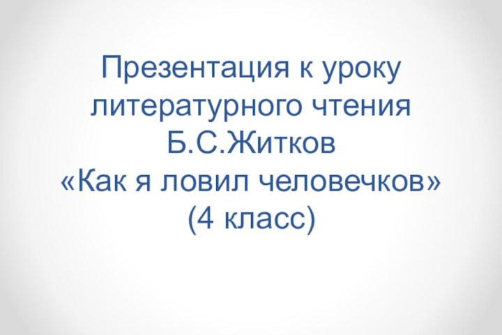 Презентация к уроку литературного чтения Б.С.Житков  «Как я ловил человечков» (4 класс)