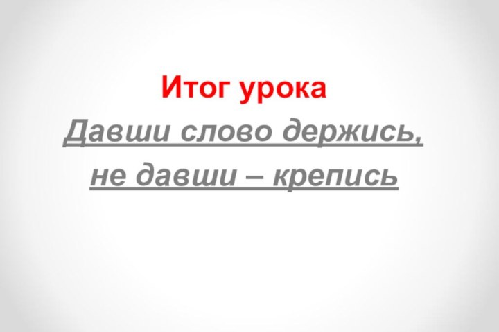 Итог урокаДавши слово держись, не давши – крепись