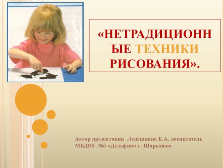 «НЕТРАДИЦИОННЫЕ ТЕХНИКИ РИСОВАНИЯ».Автор презентации Лепёшкина Е.А. воспитатель МБДОУ №5 «Дельфин» г. Шарыпово