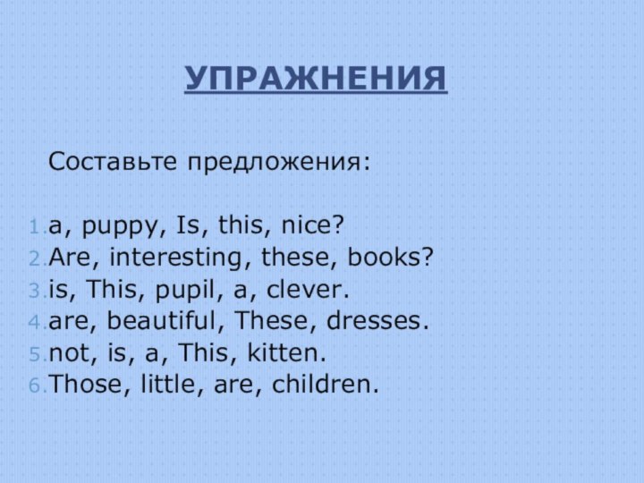 УПРАЖНЕНИЯСоставьте предложения:а, puppy, Is, this, nice?Are, interesting, these, books?is, This, pupil, a,