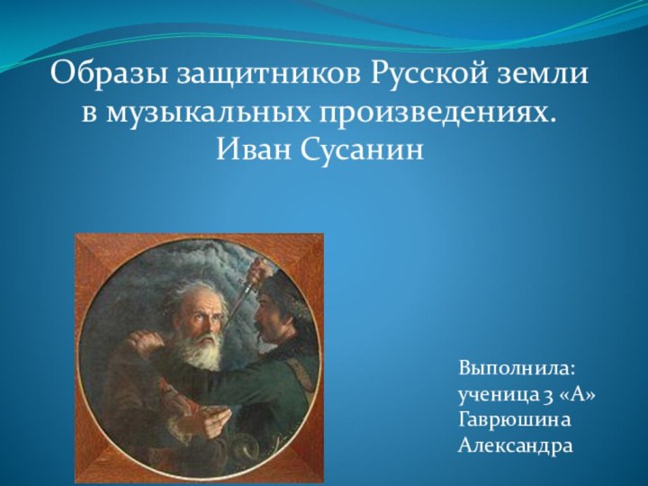 Образы защитников Русской землив музыкальных произведениях.Иван СусанинВыполнила: ученица 3 «А»Гаврюшина Александра