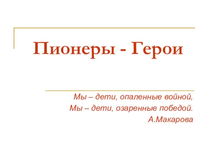 Пионеры - ГероиМы – дети, опаленные войной,Мы – дети, озаренные победой.А.Макарова