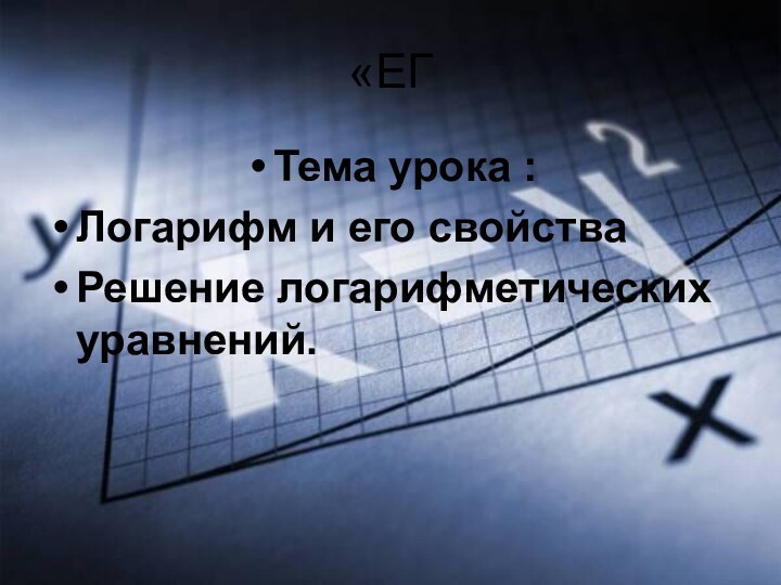 «ЕГТема урока : Логарифм и его свойстваРешение логарифметических уравнений.