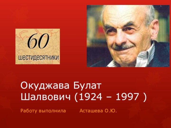 Окуджава Булат Шалвович (1924 – 1997 )Работу выполнила    Асташева О.Ю.