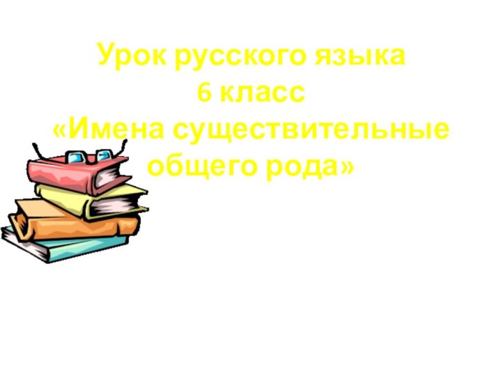 Урок русского языка 6 класс «Имена существительные общего рода»