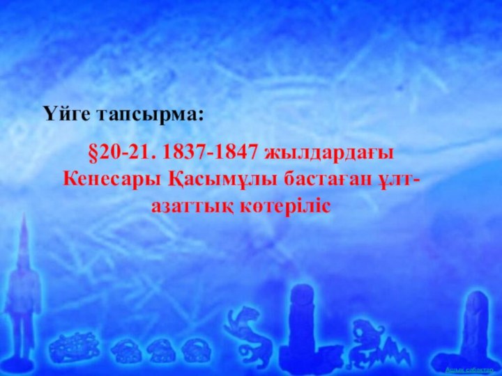 Үйге тапсырма:§20-21. 1837-1847 жылдардағы Кенесары Қасымұлы бастаған ұлт-азаттық көтеріліс