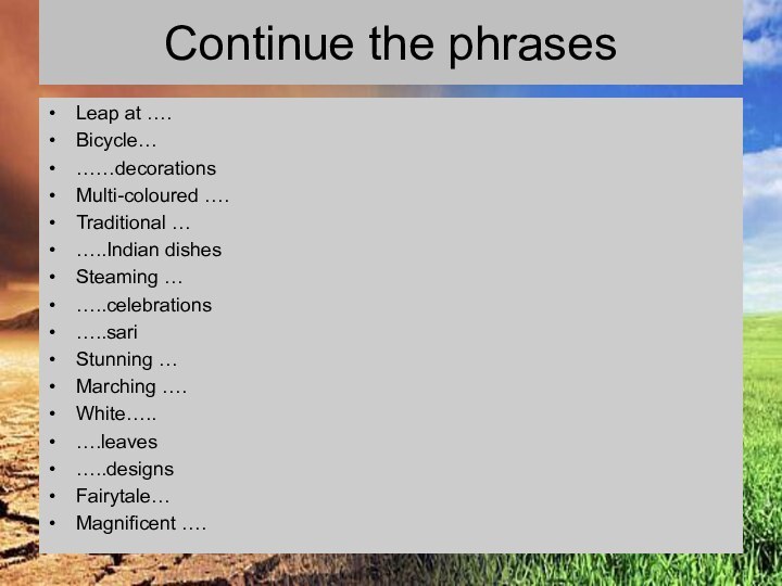 Continue the phrasesLeap at ….Bicycle………decorationsMulti-coloured …. Traditional ……..Indian dishesSteaming … …..celebrations…..sariStunning …Marching ….White…..….leaves…..designsFairytale…Magnificent ….