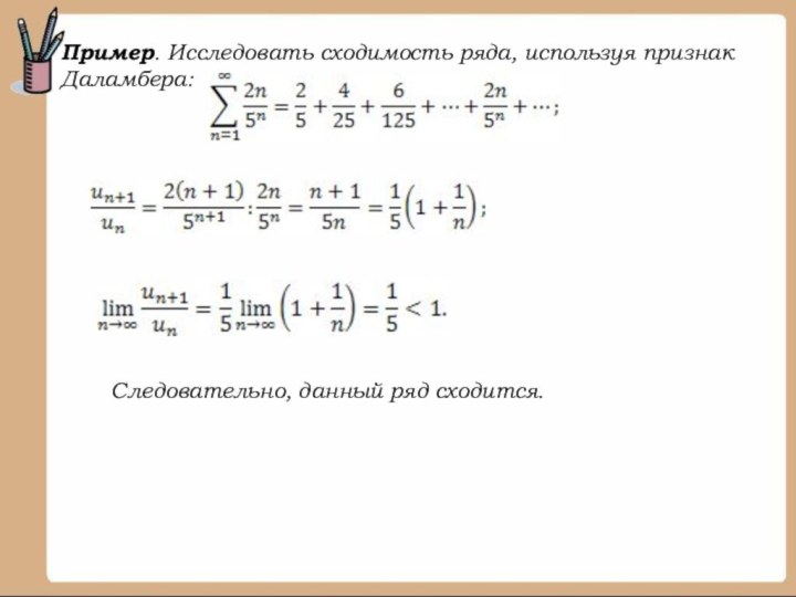 Пример. Исследовать сходимость ряда, используя признак Даламбера:Следовательно, данный ряд сходится.