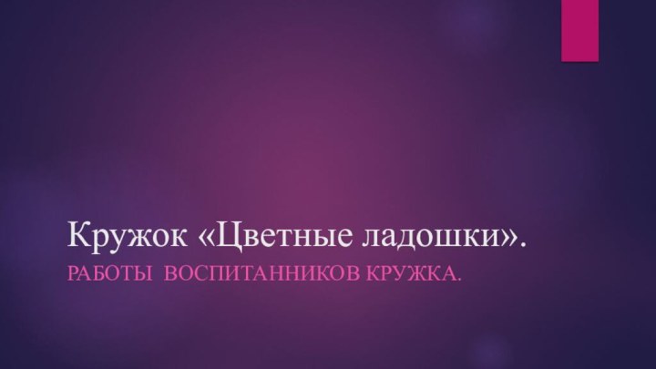 Кружок «Цветные ладошки».Работы воспитанников кружка.