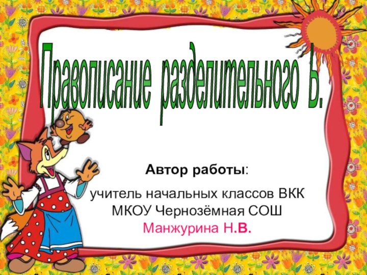 Правописание разделительного Ь. Автор работы: учитель начальных классов ВКК МКОУ Чернозёмная СОШ Манжурина Н.В.