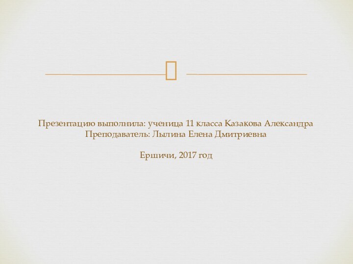 Презентацию выполнила: ученица 11 класса Казакова Александра Преподаватель: Лылина Елена Дмитриевна  Ершичи, 2017 год