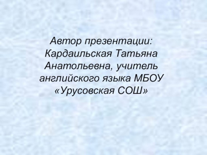 Автор презентации: Кардаильская Татьяна Анатольевна, учитель английского языка МБОУ «Урусовская СОШ»