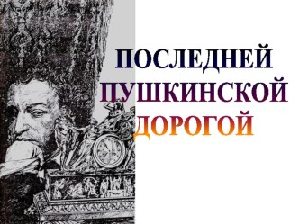 Презентация к уроку литературы на тему ПОСЛЕДНЕЙ ПУШКИНСКОЙ ДОРОГОЙ (9 класс)