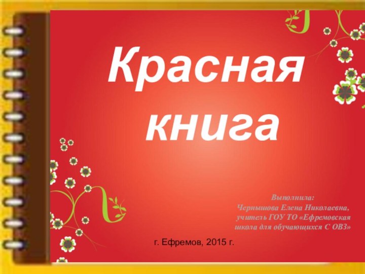 Красная книгаВыполнила:Чернышова Елена Николаевна, учитель ГОУ ТО «Ефремовская школа для обучающихся С ОВЗ»г. Ефремов, 2015 г.