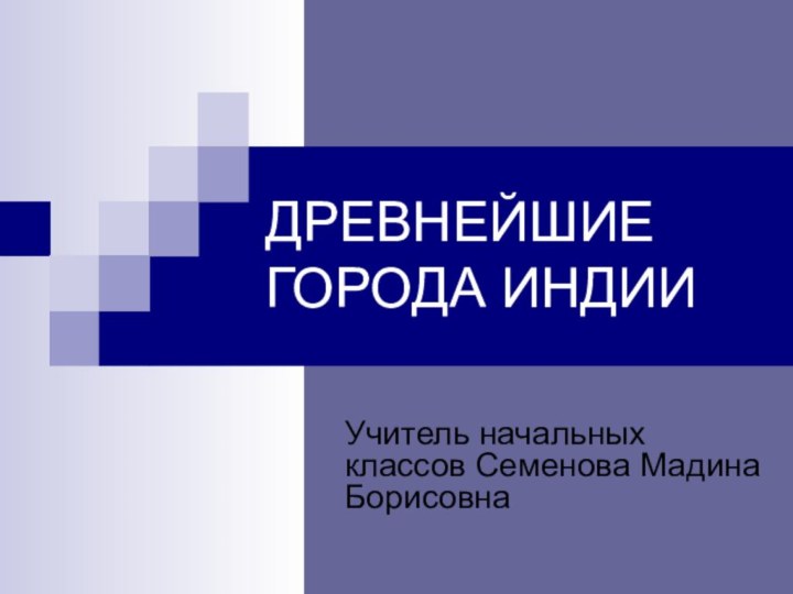 ДРЕВНЕЙШИЕ ГОРОДА ИНДИИУчитель начальных классов Семенова Мадина Борисовна