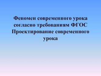 Презентация Феномен современного урока согласно требованиям ФГОС. Проектирование современного урока.